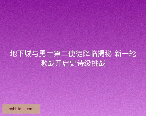 地下城与勇士第二使徒降临揭秘 新一轮激战开启史诗级挑战