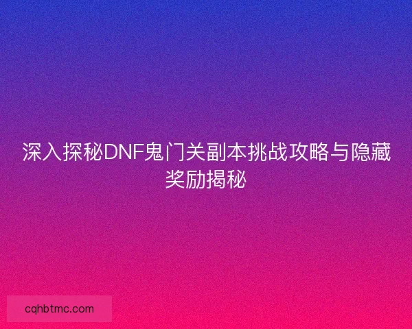 深入探秘DNF鬼门关副本挑战攻略与隐藏奖励揭秘