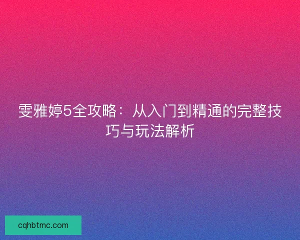 雯雅婷5全攻略：从入门到精通的完整技巧与玩法解析