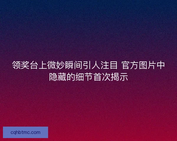 领奖台上微妙瞬间引人注目 官方图片中隐藏的细节首次揭示